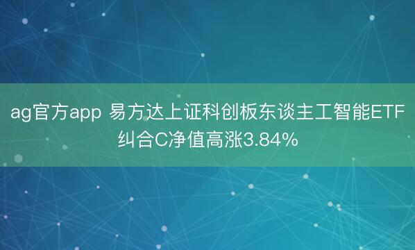 ag官方app 易方达上证科创板东谈主工智能ETF纠合C净值高涨3.84%