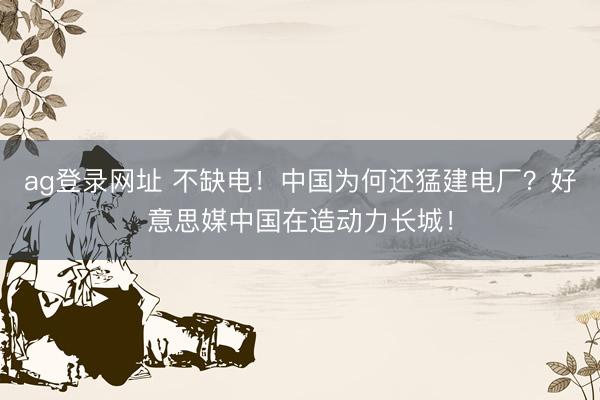 ag登录网址 不缺电！中国为何还猛建电厂？好意思媒中国在造动力长城！