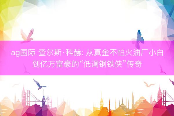 ag国际 查尔斯·科赫: 从真金不怕火油厂小白到亿万富豪的“低调钢铁侠”传奇