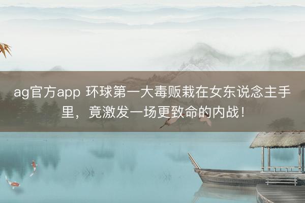 ag官方app 环球第一大毒贩栽在女东说念主手里，竟激发一场更致命的内战！