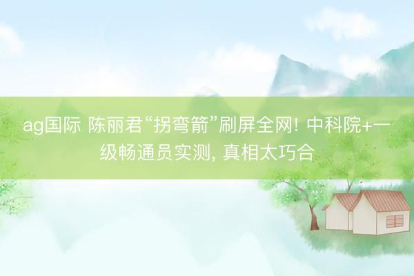 ag国际 陈丽君“拐弯箭”刷屏全网! 中科院+一级畅通员实测, 真相太巧合