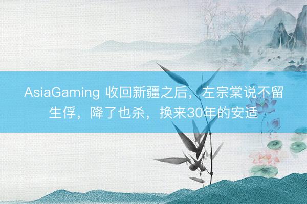AsiaGaming 收回新疆之后，左宗棠说不留生俘，降了也杀，换来30年的安适