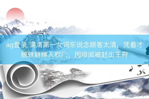 ag登录 满清第一女词东说念顾客太清，凭着才貌轶群嫁入权门，因绯闻被赶出王府