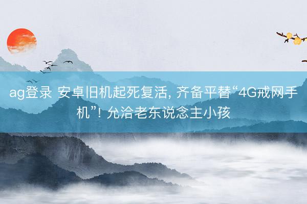 ag登录 安卓旧机起死复活, 齐备平替“4G戒网手机”! 允洽老东说念主小孩