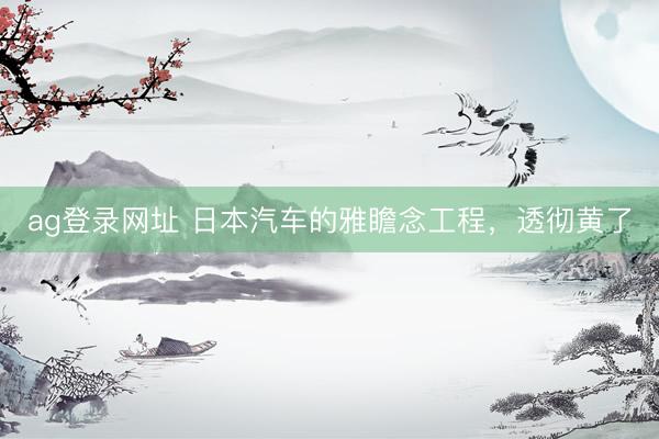 ag登录网址 日本汽车的雅瞻念工程，透彻黄了