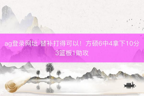ag登录网址 替补打得可以！方硕6中4拿下10分3篮板1助攻