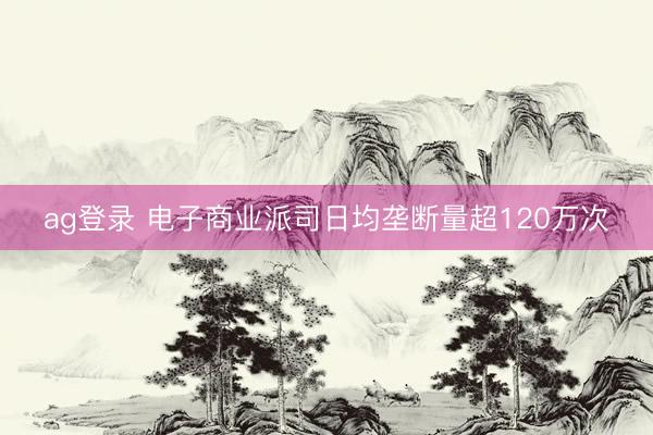 ag登录 电子商业派司日均垄断量超120万次