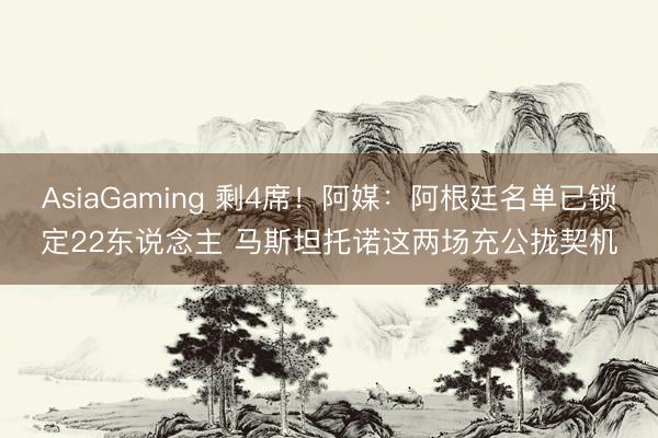 AsiaGaming 剩4席！阿媒：阿根廷名单已锁定22东说念主 马斯坦托诺这两场充公拢契机