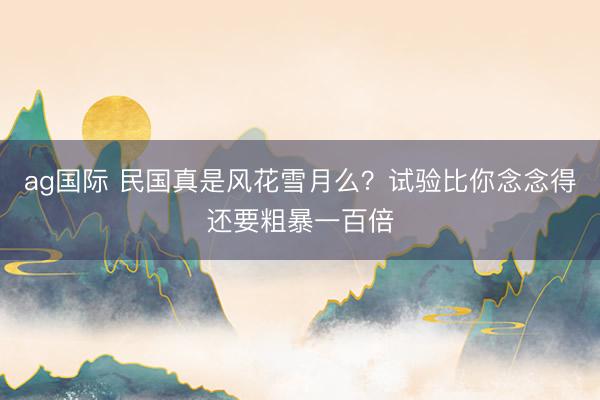 ag国际 民国真是风花雪月么？试验比你念念得还要粗暴一百倍