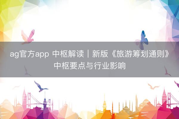 ag官方app 中枢解读｜新版《旅游筹划通则》中枢要点与行业影响