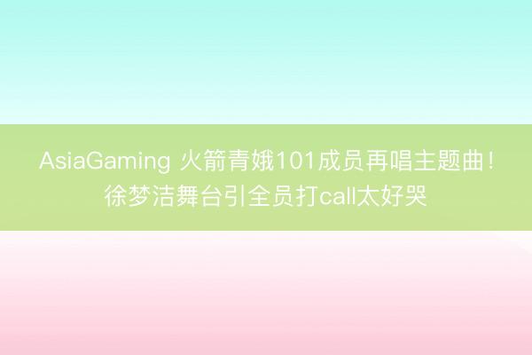 AsiaGaming 火箭青娥101成员再唱主题曲！徐梦洁舞台引全员打call太好哭