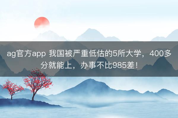 ag官方app 我国被严重低估的5所大学，400多分就能上，办事不比985差！