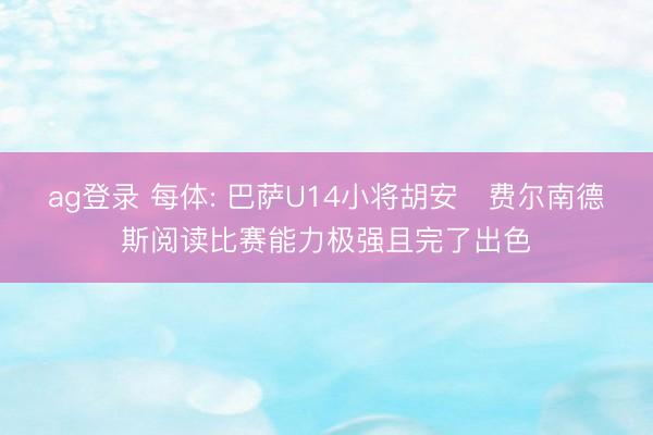 ag登录 每体: 巴萨U14小将胡安・费尔南德斯阅读比赛能力极强且完了出色