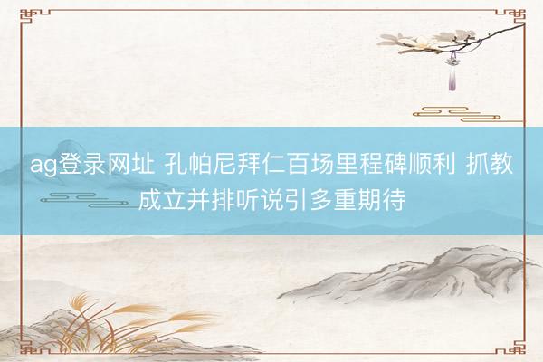 ag登录网址 孔帕尼拜仁百场里程碑顺利 抓教成立并排听说引多重期待