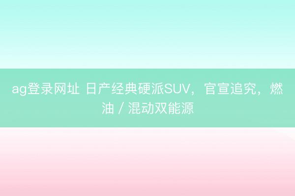 ag登录网址 日产经典硬派SUV，官宣追究，燃油／混动双能源
