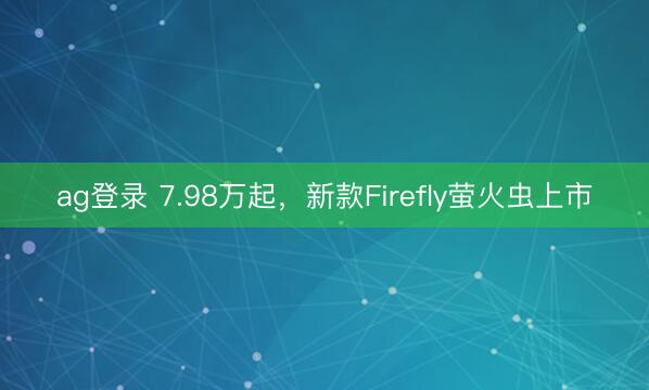 ag登录 7.98万起，新款Firefly萤火虫上市