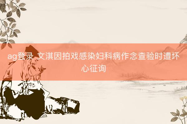 ag登录 文淇因拍戏感染妇科病作念查验时遭坏心征询