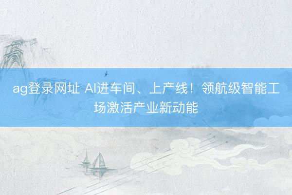 ag登录网址 AI进车间、上产线！领航级智能工场激活产业新动能