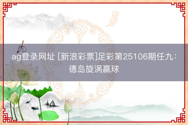 ag登录网址 [新浪彩票]足彩第25106期任九：德岛旋涡赢球