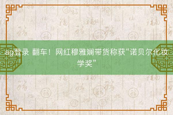 ag登录 翻车！网红穆雅斓带货称获“诺贝尔化妆学奖”