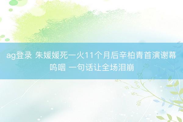 ag登录 朱媛媛死一火11个月后辛柏青首演谢幕呜咽 一句话让全场泪崩