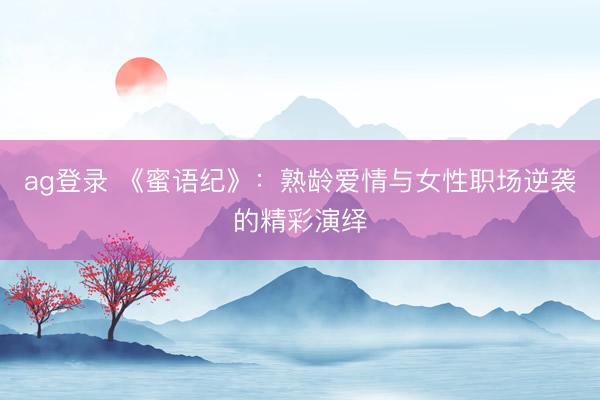 ag登录 《蜜语纪》：熟龄爱情与女性职场逆袭的精彩演绎