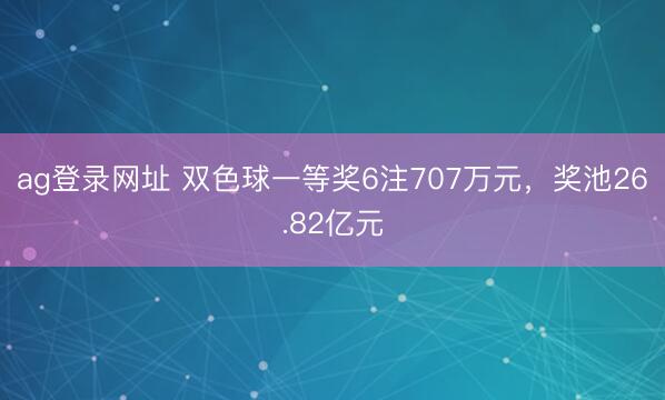 ag登录网址 双色球一等奖6注707万元，奖池26.82亿元