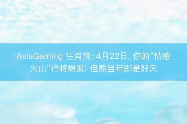 AsiaGaming 生肖狗: 4月22日, 你的“情感火山”行将爆发! 但熬当年即是好天