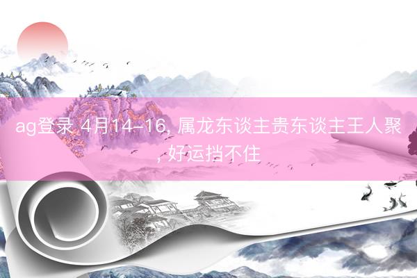 ag登录 4月14-16, 属龙东谈主贵东谈主王人聚, 好运挡不住