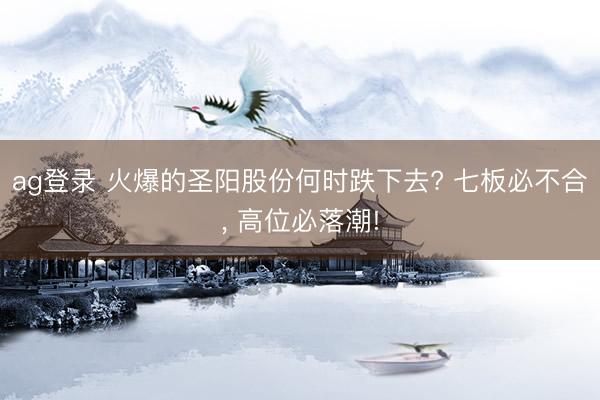 ag登录 火爆的圣阳股份何时跌下去? 七板必不合, 高位必落潮!