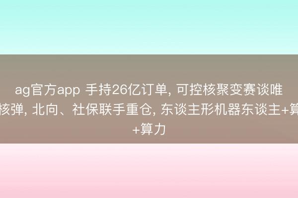 ag官方app 手持26亿订单, 可控核聚变赛谈唯一核弹, 北向、社保联手重仓, 东谈主形机器东谈主+算力