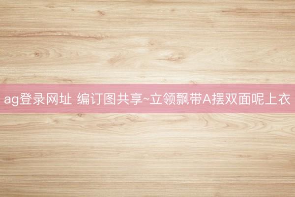 ag登录网址 编订图共享~立领飘带A摆双面呢上衣