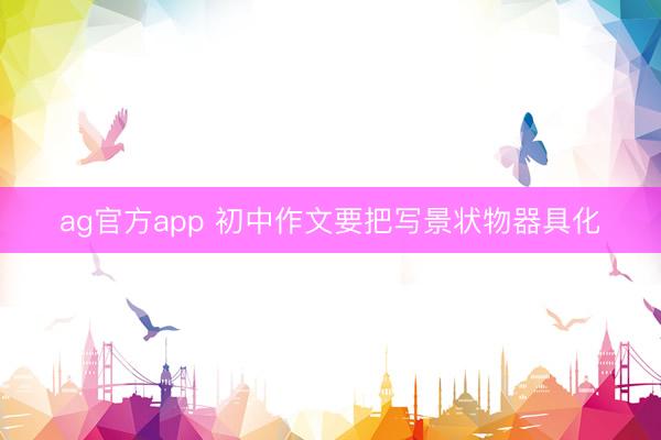 ag官方app 初中作文要把写景状物器具化