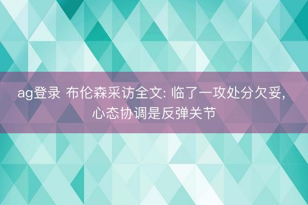 ag登录 布伦森采访全文: 临了一攻处分欠妥, 心态协调是反弹关节