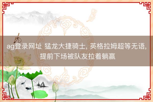 ag登录网址 猛龙大捷骑士, 英格拉姆超等无语, 提前下场被队友拉着躺赢