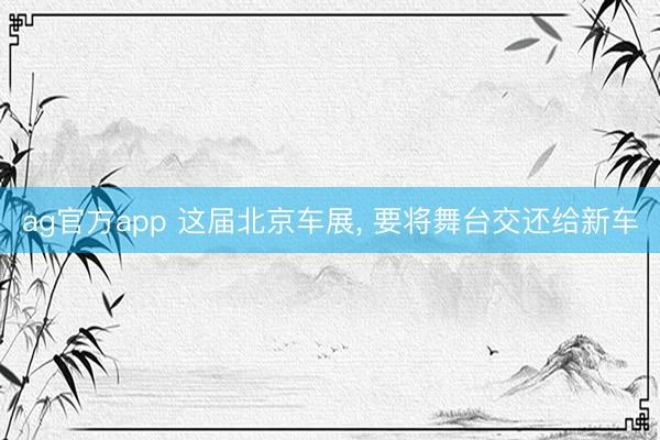 ag官方app 这届北京车展, 要将舞台交还给新车