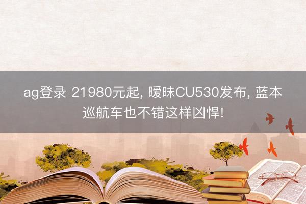 ag登录 21980元起, 暧昧CU530发布, 蓝本巡航车也不错这样凶悍!