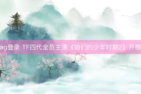 ag登录 TF四代全员主演《咱们的少年时期2》开播
