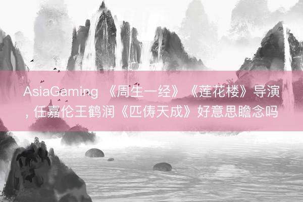 AsiaGaming 《周生一经》《莲花楼》导演, 任嘉伦王鹤润《匹俦天成》好意思瞻念吗
