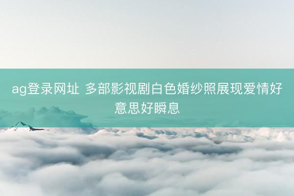 ag登录网址 多部影视剧白色婚纱照展现爱情好意思好瞬息