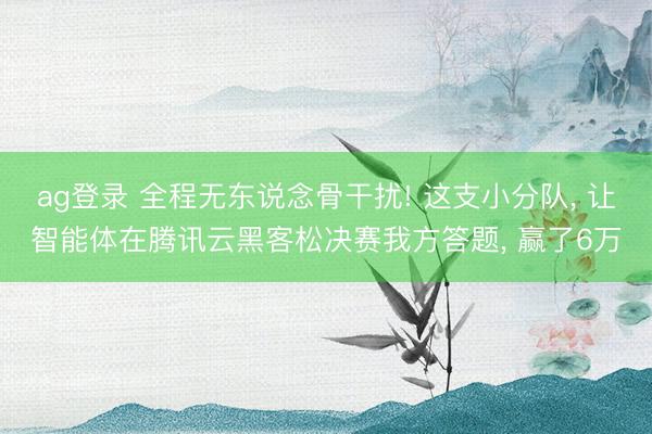 ag登录 全程无东说念骨干扰! 这支小分队, 让智能体在腾讯云黑客松决赛我方答题, 赢了6万