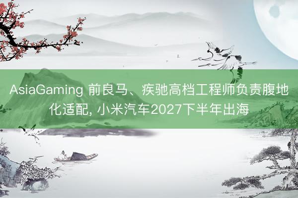 AsiaGaming 前良马、疾驰高档工程师负责腹地化适配, 小米汽车2027下半年出海