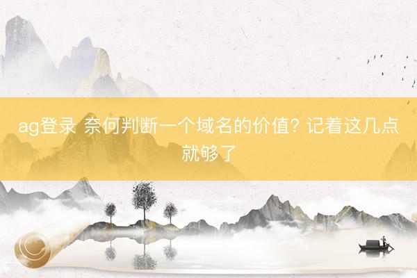 ag登录 奈何判断一个域名的价值? 记着这几点就够了