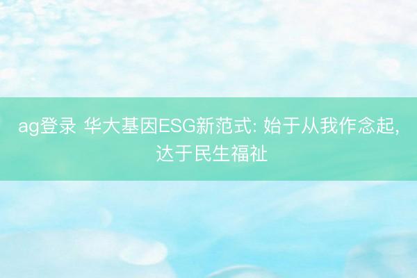 ag登录 华大基因ESG新范式: 始于从我作念起, 达于民生福祉
