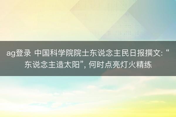 ag登录 中国科学院院士东说念主民日报撰文: “东说念主造太阳”, 何时点亮灯火精练