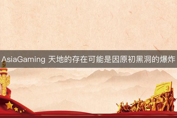 AsiaGaming 天地的存在可能是因原初黑洞的爆炸