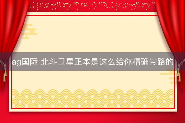 ag国际 北斗卫星正本是这么给你精确带路的