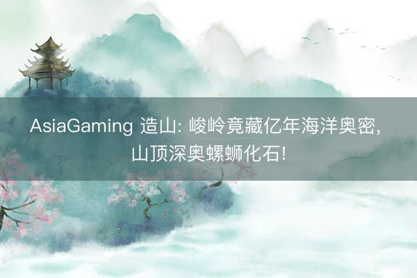 AsiaGaming 造山: 峻岭竟藏亿年海洋奥密, 山顶深奥螺蛳化石!