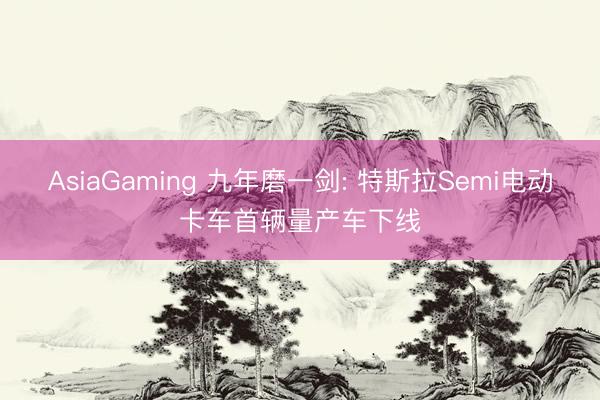 AsiaGaming 九年磨一剑: 特斯拉Semi电动卡车首辆量产车下线