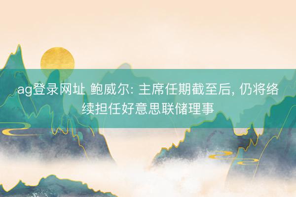 ag登录网址 鲍威尔: 主席任期截至后, 仍将络续担任好意思联储理事